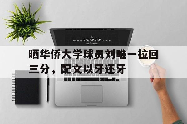 米兰体育-包含晒华侨大学球员刘唯一拉回三分，配文以牙还牙的词条